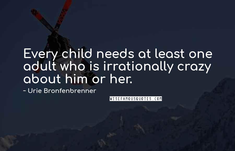 Urie Bronfenbrenner Quotes: Every child needs at least one adult who is irrationally crazy about him or her.