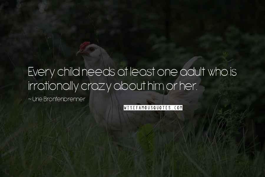 Urie Bronfenbrenner Quotes: Every child needs at least one adult who is irrationally crazy about him or her.