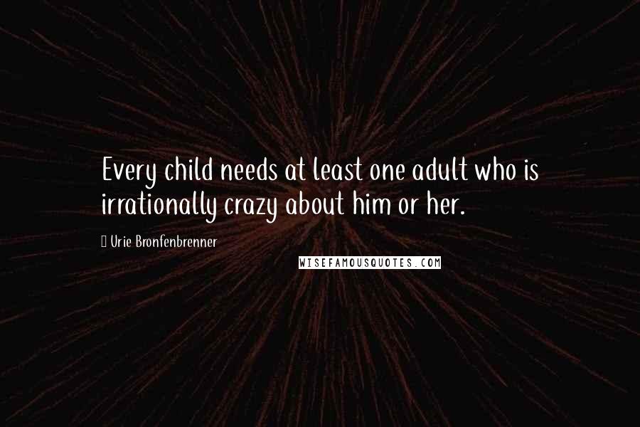 Urie Bronfenbrenner Quotes: Every child needs at least one adult who is irrationally crazy about him or her.