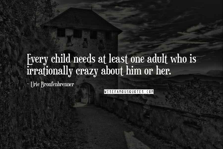 Urie Bronfenbrenner Quotes: Every child needs at least one adult who is irrationally crazy about him or her.