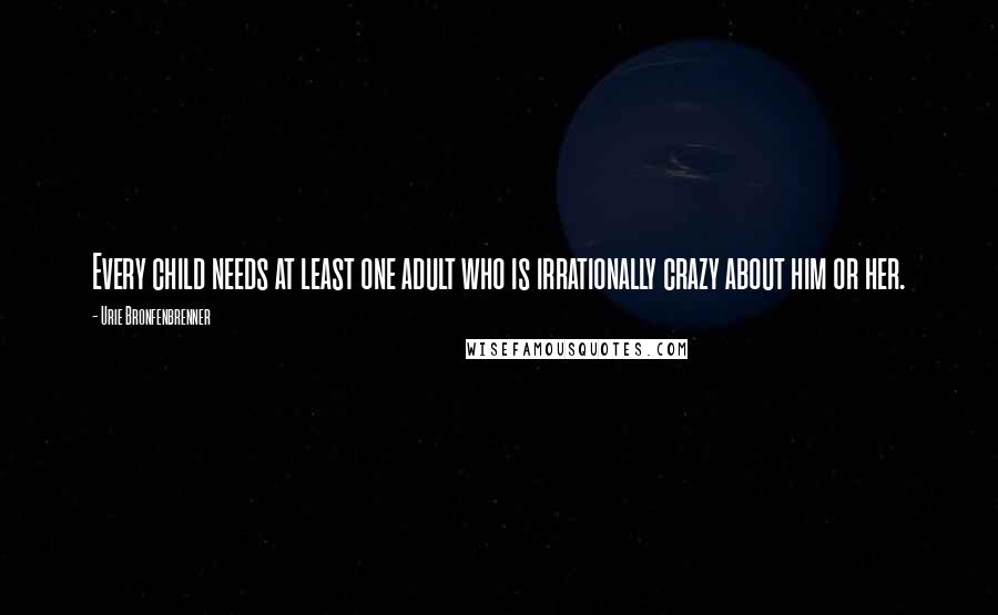 Urie Bronfenbrenner Quotes: Every child needs at least one adult who is irrationally crazy about him or her.