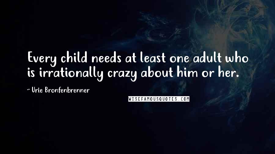 Urie Bronfenbrenner Quotes: Every child needs at least one adult who is irrationally crazy about him or her.