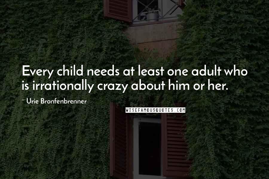 Urie Bronfenbrenner Quotes: Every child needs at least one adult who is irrationally crazy about him or her.