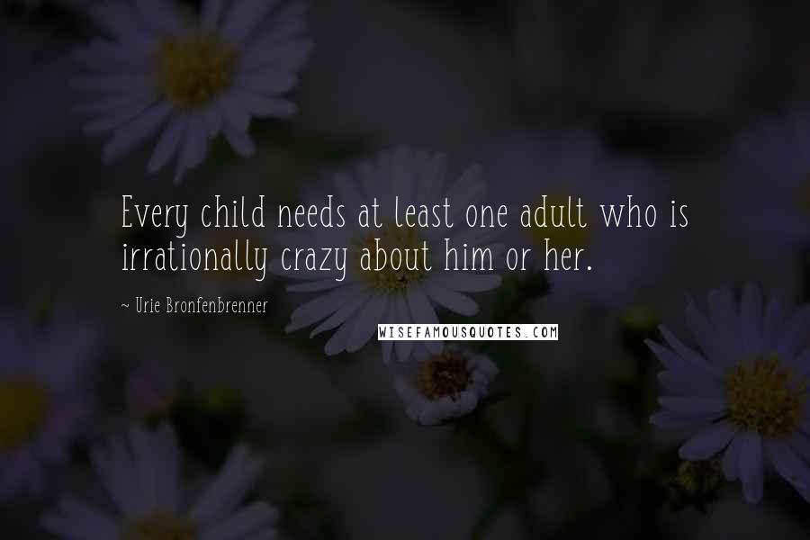 Urie Bronfenbrenner Quotes: Every child needs at least one adult who is irrationally crazy about him or her.