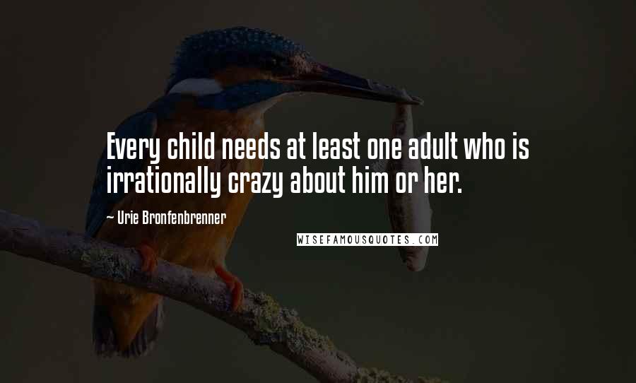 Urie Bronfenbrenner Quotes: Every child needs at least one adult who is irrationally crazy about him or her.