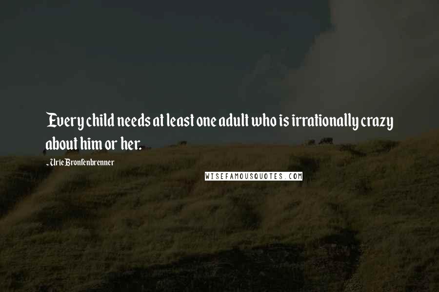 Urie Bronfenbrenner Quotes: Every child needs at least one adult who is irrationally crazy about him or her.