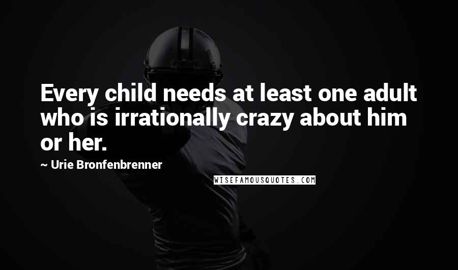 Urie Bronfenbrenner Quotes: Every child needs at least one adult who is irrationally crazy about him or her.