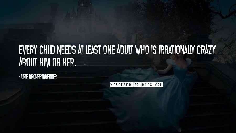 Urie Bronfenbrenner Quotes: Every child needs at least one adult who is irrationally crazy about him or her.