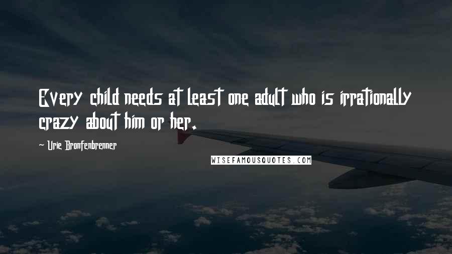 Urie Bronfenbrenner Quotes: Every child needs at least one adult who is irrationally crazy about him or her.