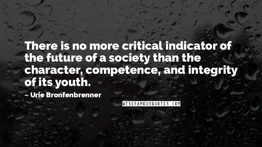 Urie Bronfenbrenner Quotes: There is no more critical indicator of the future of a society than the character, competence, and integrity of its youth.