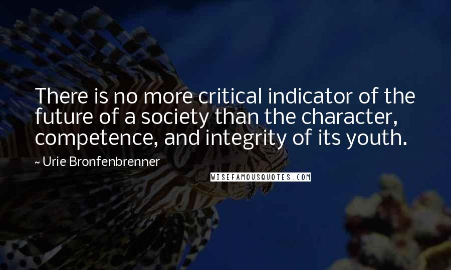 Urie Bronfenbrenner Quotes: There is no more critical indicator of the future of a society than the character, competence, and integrity of its youth.