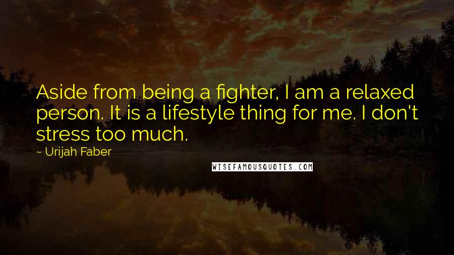 Urijah Faber Quotes: Aside from being a fighter, I am a relaxed person. It is a lifestyle thing for me. I don't stress too much.