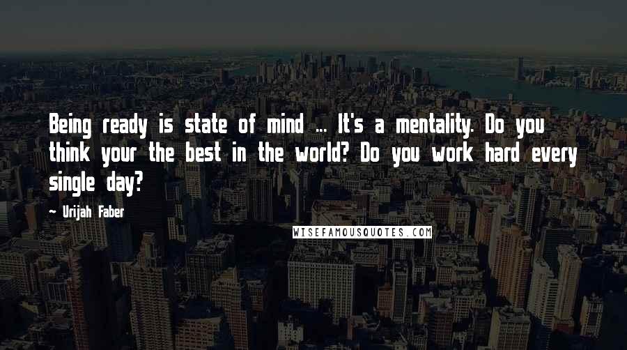 Urijah Faber Quotes: Being ready is state of mind ... It's a mentality. Do you think your the best in the world? Do you work hard every single day?