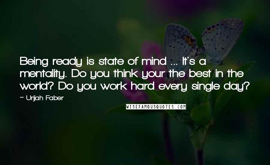 Urijah Faber Quotes: Being ready is state of mind ... It's a mentality. Do you think your the best in the world? Do you work hard every single day?