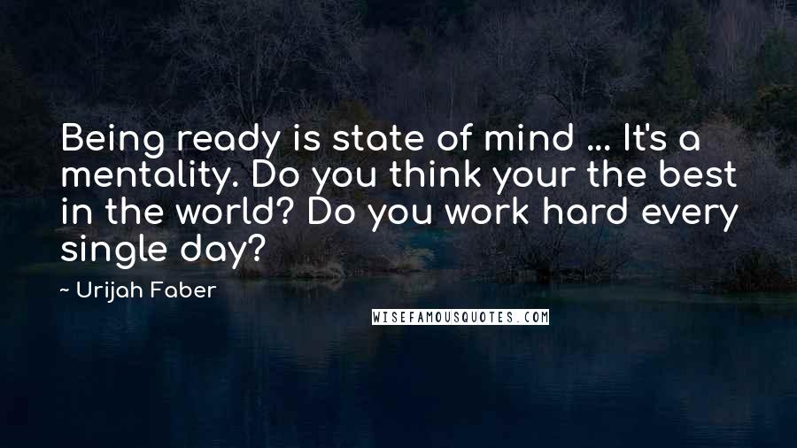 Urijah Faber Quotes: Being ready is state of mind ... It's a mentality. Do you think your the best in the world? Do you work hard every single day?