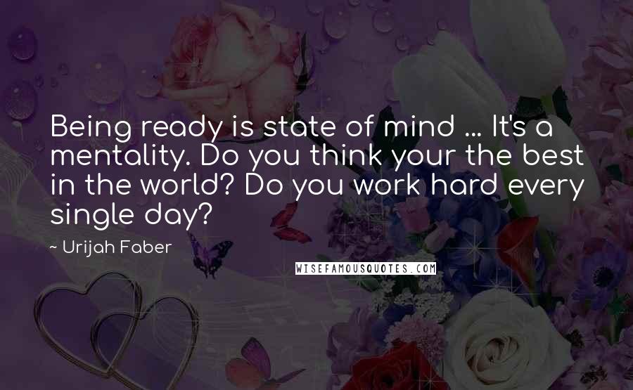 Urijah Faber Quotes: Being ready is state of mind ... It's a mentality. Do you think your the best in the world? Do you work hard every single day?