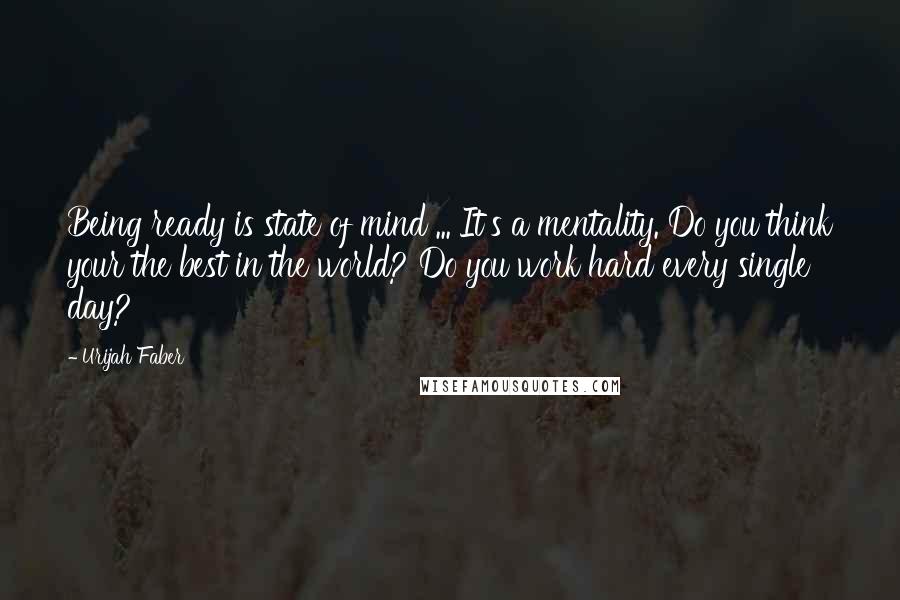 Urijah Faber Quotes: Being ready is state of mind ... It's a mentality. Do you think your the best in the world? Do you work hard every single day?