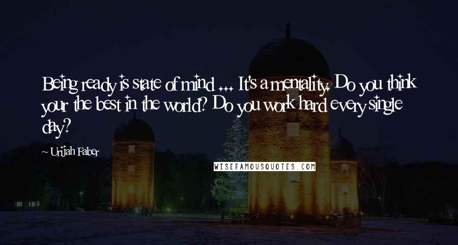 Urijah Faber Quotes: Being ready is state of mind ... It's a mentality. Do you think your the best in the world? Do you work hard every single day?