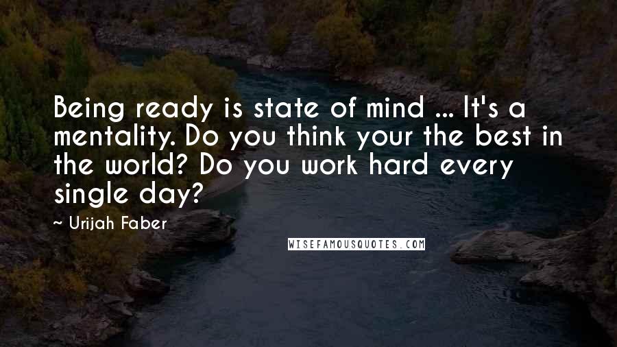 Urijah Faber Quotes: Being ready is state of mind ... It's a mentality. Do you think your the best in the world? Do you work hard every single day?