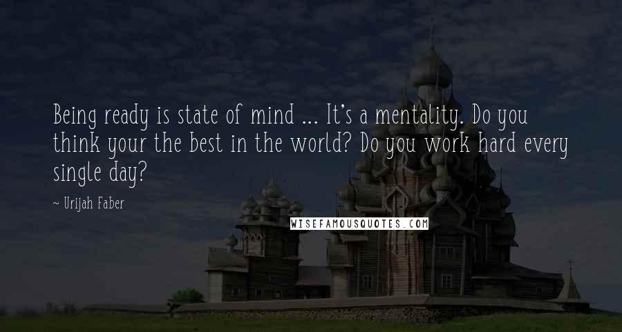 Urijah Faber Quotes: Being ready is state of mind ... It's a mentality. Do you think your the best in the world? Do you work hard every single day?