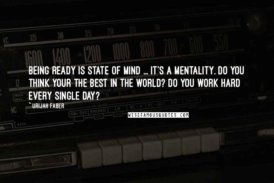 Urijah Faber Quotes: Being ready is state of mind ... It's a mentality. Do you think your the best in the world? Do you work hard every single day?