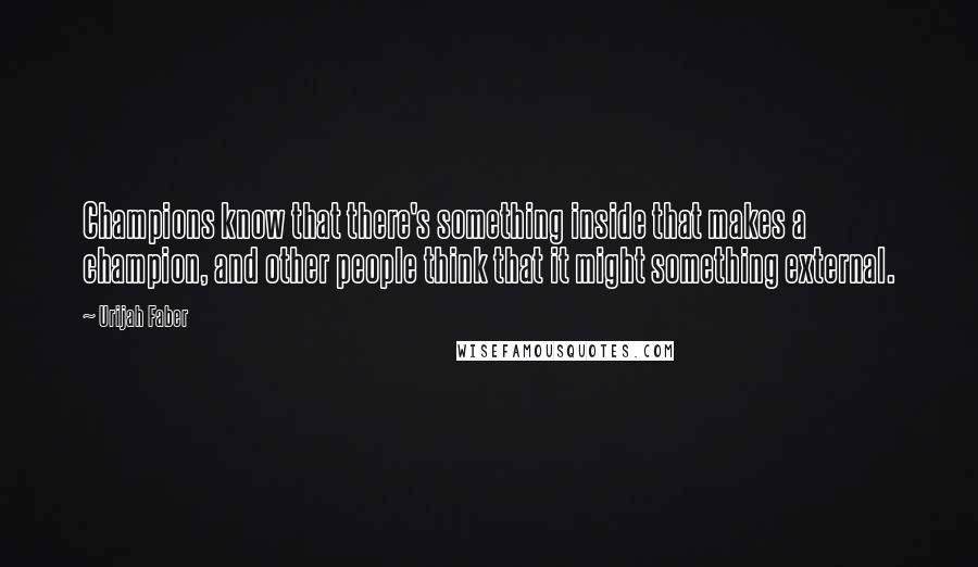 Urijah Faber Quotes: Champions know that there's something inside that makes a champion, and other people think that it might something external.