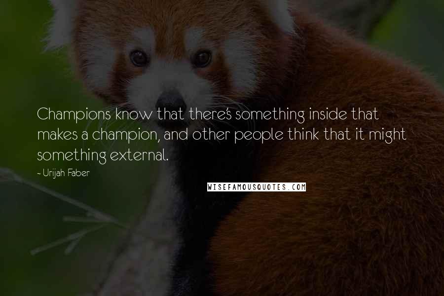 Urijah Faber Quotes: Champions know that there's something inside that makes a champion, and other people think that it might something external.