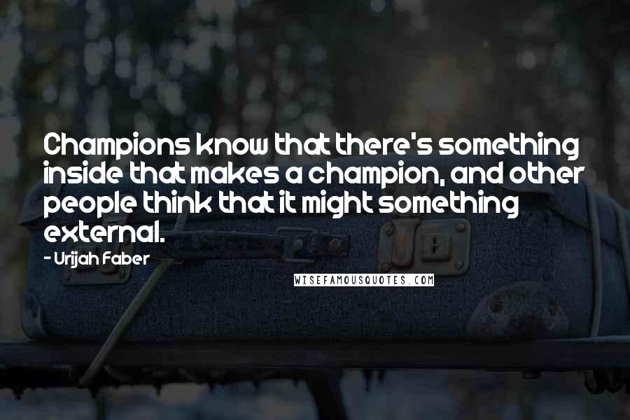 Urijah Faber Quotes: Champions know that there's something inside that makes a champion, and other people think that it might something external.