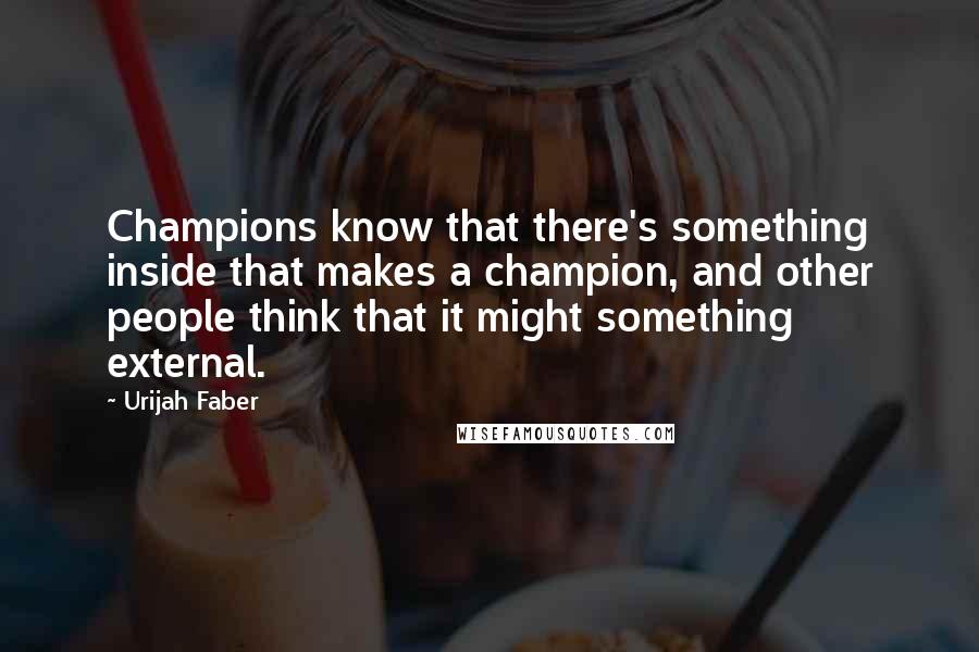 Urijah Faber Quotes: Champions know that there's something inside that makes a champion, and other people think that it might something external.