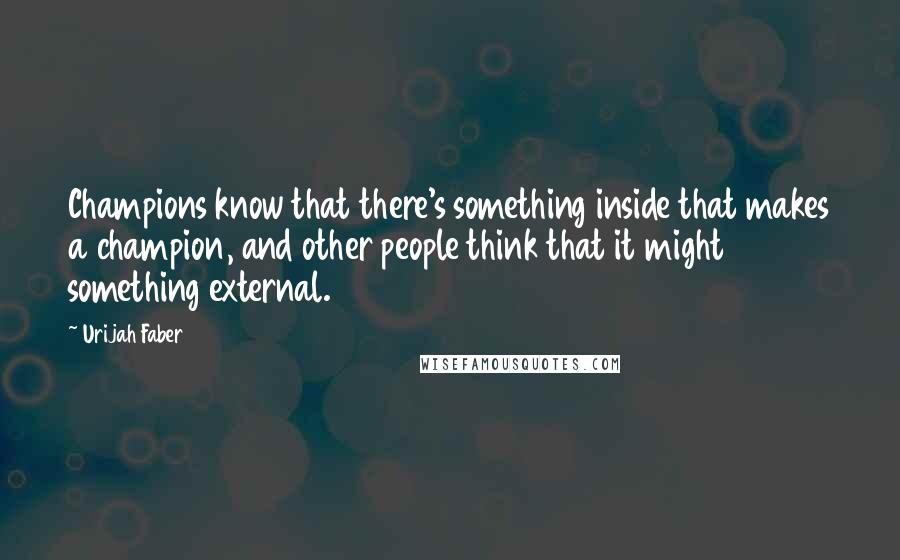 Urijah Faber Quotes: Champions know that there's something inside that makes a champion, and other people think that it might something external.