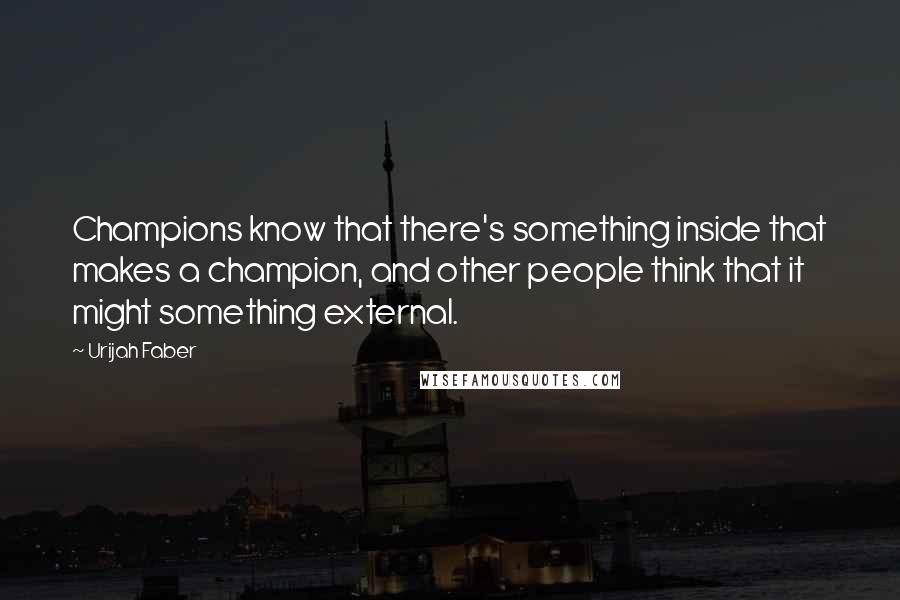 Urijah Faber Quotes: Champions know that there's something inside that makes a champion, and other people think that it might something external.