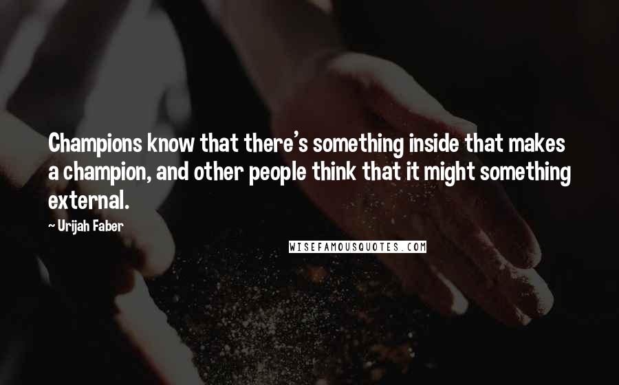 Urijah Faber Quotes: Champions know that there's something inside that makes a champion, and other people think that it might something external.