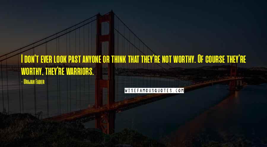 Urijah Faber Quotes: I don't ever look past anyone or think that they're not worthy. Of course they're worthy, they're warriors.