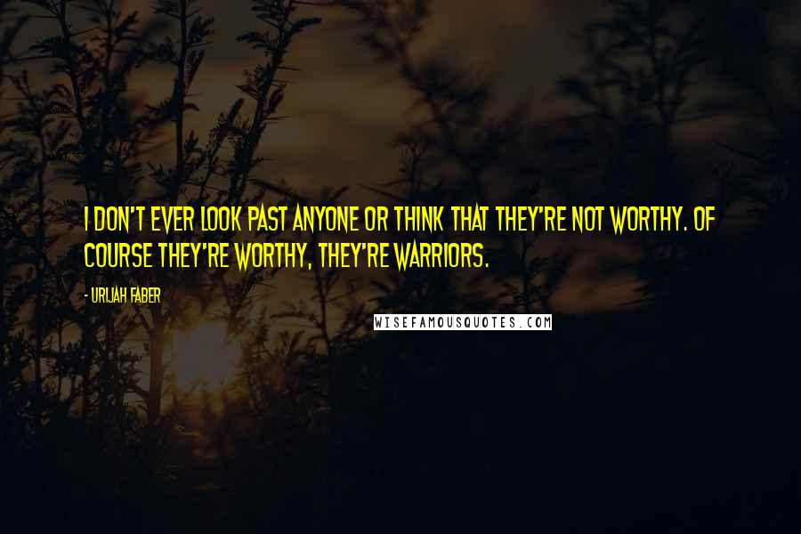 Urijah Faber Quotes: I don't ever look past anyone or think that they're not worthy. Of course they're worthy, they're warriors.