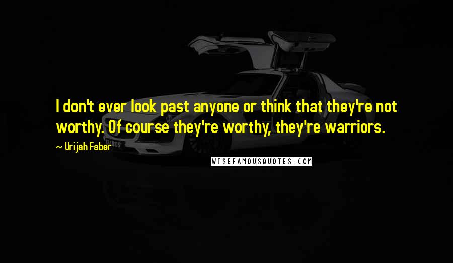 Urijah Faber Quotes: I don't ever look past anyone or think that they're not worthy. Of course they're worthy, they're warriors.