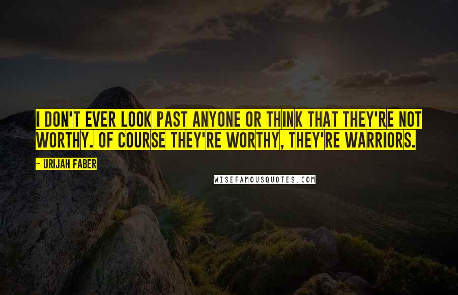 Urijah Faber Quotes: I don't ever look past anyone or think that they're not worthy. Of course they're worthy, they're warriors.