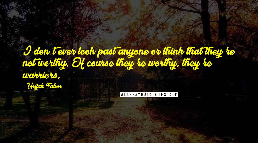 Urijah Faber Quotes: I don't ever look past anyone or think that they're not worthy. Of course they're worthy, they're warriors.