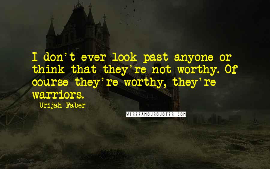 Urijah Faber Quotes: I don't ever look past anyone or think that they're not worthy. Of course they're worthy, they're warriors.