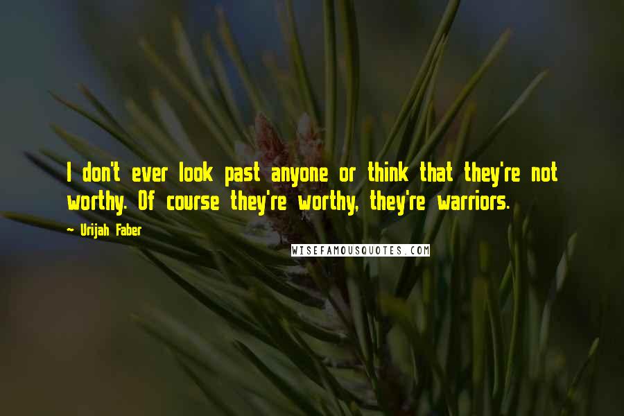 Urijah Faber Quotes: I don't ever look past anyone or think that they're not worthy. Of course they're worthy, they're warriors.