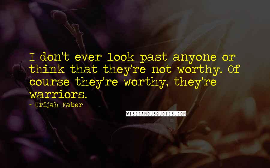 Urijah Faber Quotes: I don't ever look past anyone or think that they're not worthy. Of course they're worthy, they're warriors.