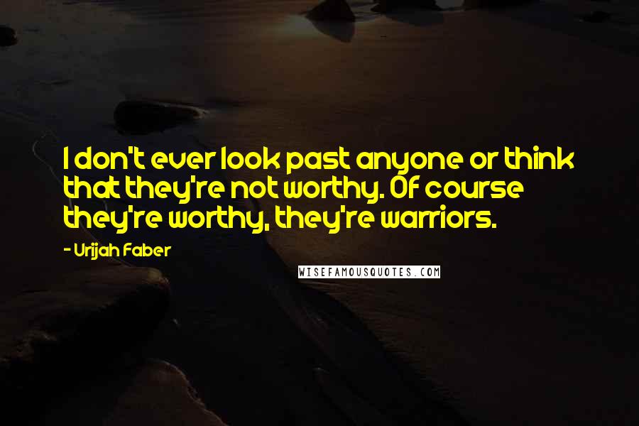 Urijah Faber Quotes: I don't ever look past anyone or think that they're not worthy. Of course they're worthy, they're warriors.