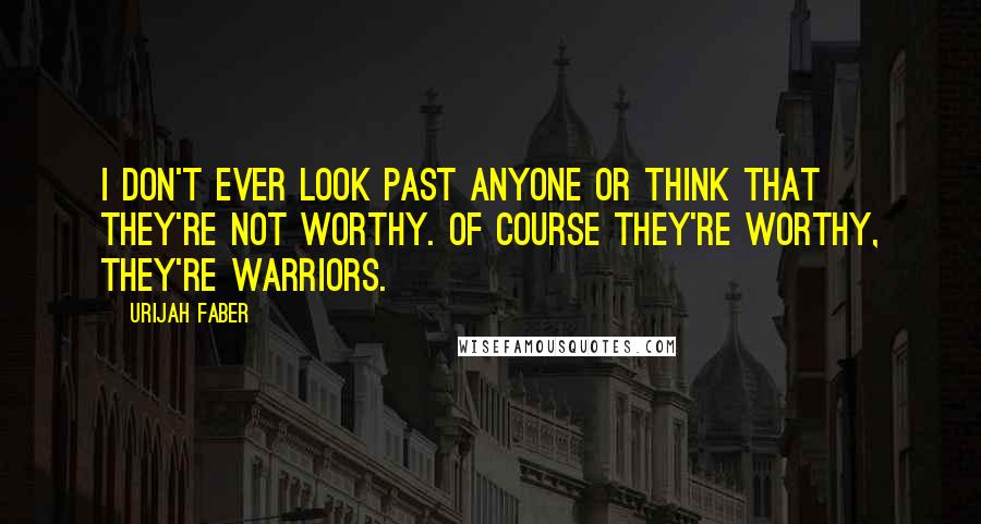 Urijah Faber Quotes: I don't ever look past anyone or think that they're not worthy. Of course they're worthy, they're warriors.