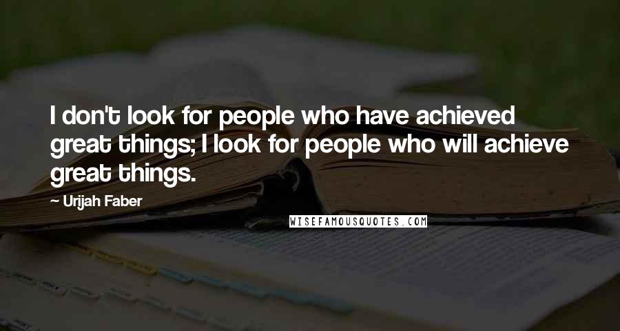 Urijah Faber Quotes: I don't look for people who have achieved great things; I look for people who will achieve great things.