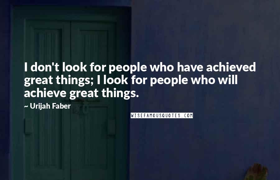 Urijah Faber Quotes: I don't look for people who have achieved great things; I look for people who will achieve great things.