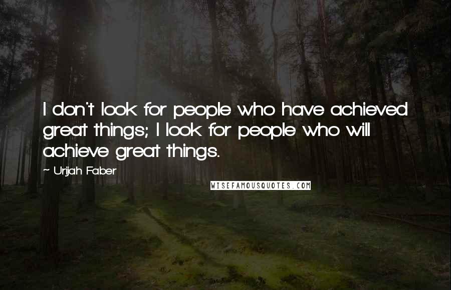 Urijah Faber Quotes: I don't look for people who have achieved great things; I look for people who will achieve great things.