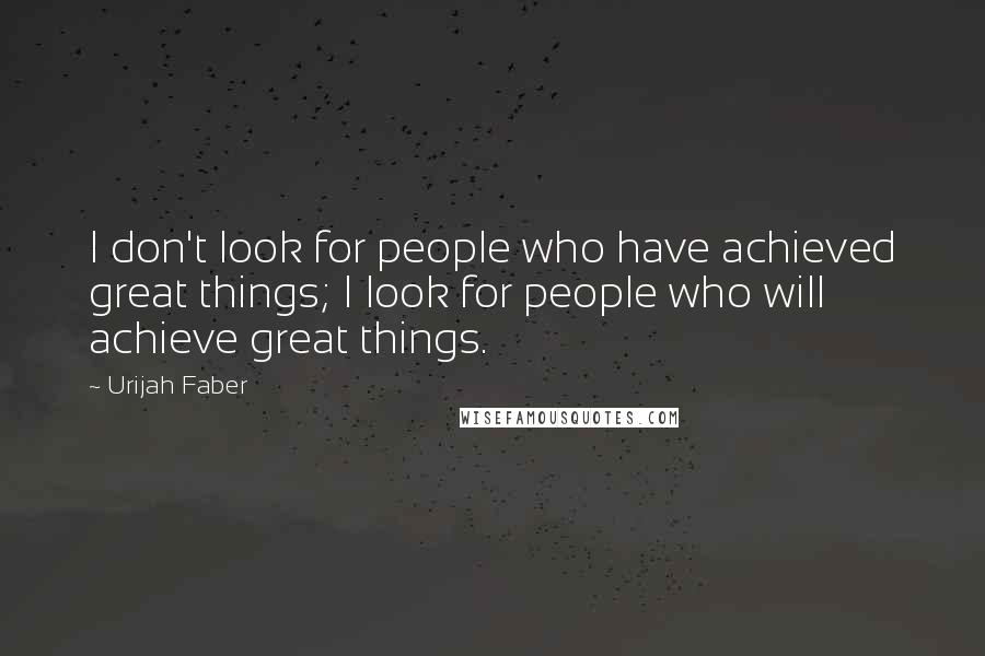 Urijah Faber Quotes: I don't look for people who have achieved great things; I look for people who will achieve great things.