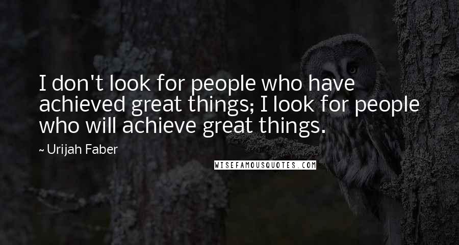 Urijah Faber Quotes: I don't look for people who have achieved great things; I look for people who will achieve great things.