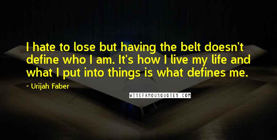 Urijah Faber Quotes: I hate to lose but having the belt doesn't define who I am. It's how I live my life and what I put into things is what defines me.