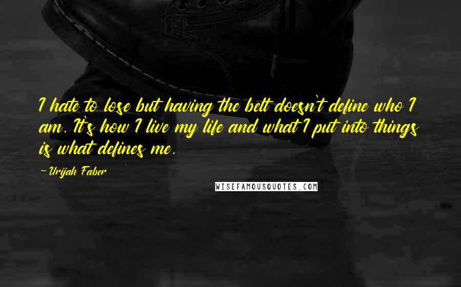 Urijah Faber Quotes: I hate to lose but having the belt doesn't define who I am. It's how I live my life and what I put into things is what defines me.