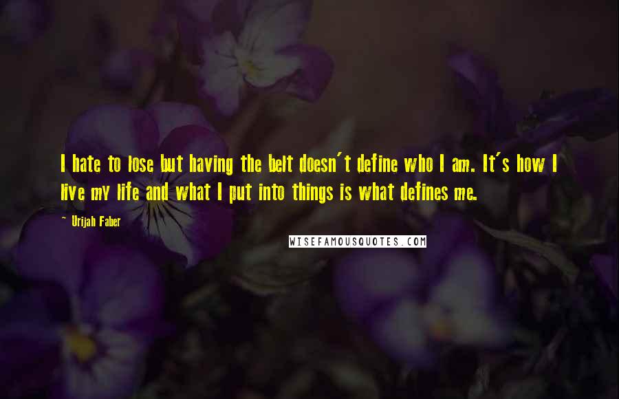 Urijah Faber Quotes: I hate to lose but having the belt doesn't define who I am. It's how I live my life and what I put into things is what defines me.